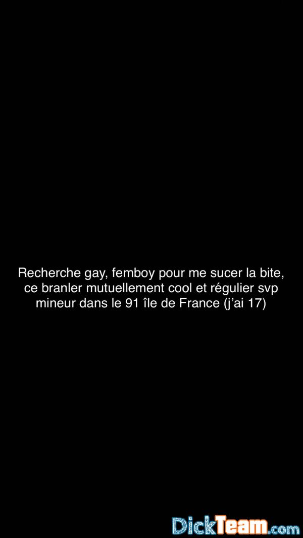 Profil de juju91 - Homme - Gay - 24 ans : Recherche gay, femboy pour me sucer la bite, ce branler mutuellement cool et régulier svp mineur dans le 91 île de France (j’ai 17) Profil de juju91 - Homme - Gay - 24 ans : Recherche gay, femboy pour me sucer la bite, ce branler mutuellement cool et régulier svp mineur dans le 91 île de France (j’ai 17)